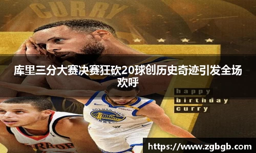库里三分大赛决赛狂砍20球创历史奇迹引发全场欢呼
