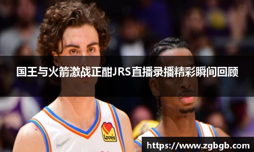 国王与火箭激战正酣JRS直播录播精彩瞬间回顾